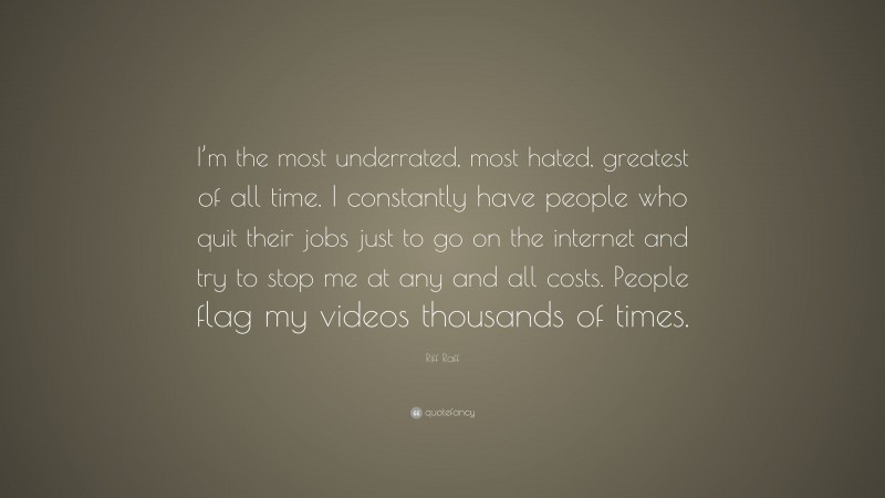 Riff Raff Quote: “I’m the most underrated, most hated, greatest of all time. I constantly have people who quit their jobs just to go on the internet and try to stop me at any and all costs. People flag my videos thousands of times.”