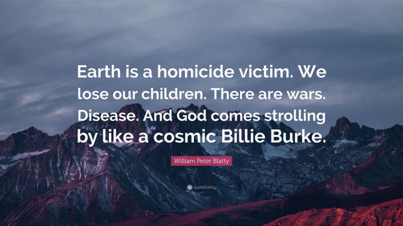 William Peter Blatty Quote: “Earth is a homicide victim. We lose our children. There are wars. Disease. And God comes strolling by like a cosmic Billie Burke.”