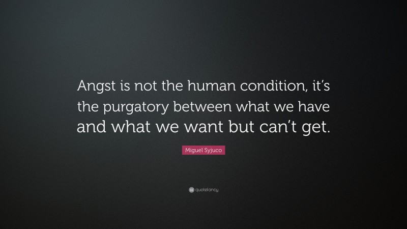 Miguel Syjuco Quote: “Angst is not the human condition, it’s the purgatory between what we have and what we want but can’t get.”