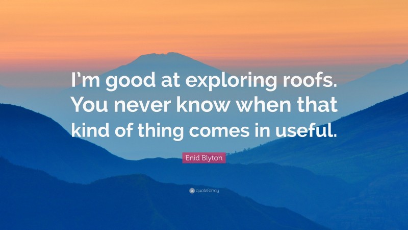 Enid Blyton Quote: “I’m good at exploring roofs. You never know when that kind of thing comes in useful.”