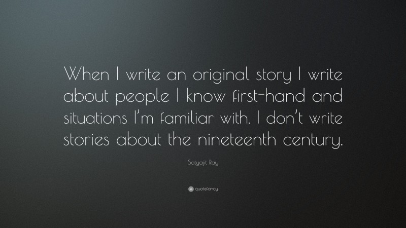 Satyajit Ray Quote: “When I write an original story I write about people I know first-hand and situations I’m familiar with. I don’t write stories about the nineteenth century.”