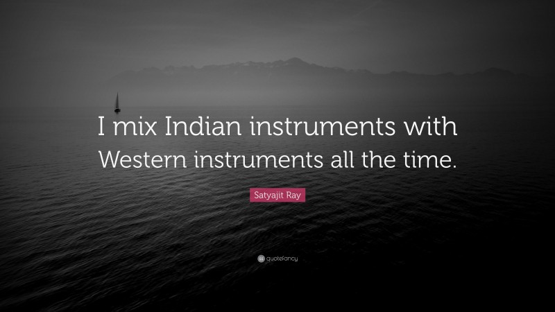 Satyajit Ray Quote: “I mix Indian instruments with Western instruments all the time.”