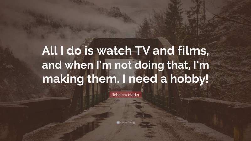 Rebecca Mader Quote: “All I do is watch TV and films, and when I’m not doing that, I’m making them. I need a hobby!”