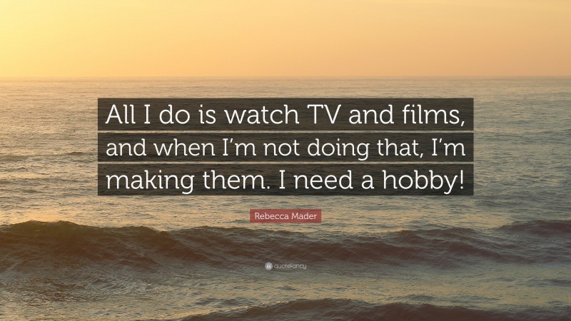 Rebecca Mader Quote: “All I do is watch TV and films, and when I’m not doing that, I’m making them. I need a hobby!”