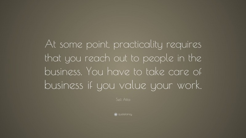 Sefi Atta Quote: “At some point, practicality requires that you reach out to people in the business. You have to take care of business if you value your work.”