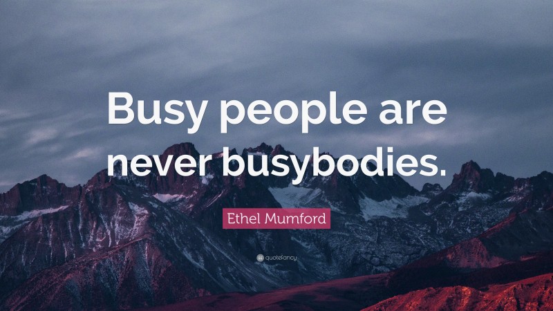 Ethel Mumford Quote: “Busy people are never busybodies.”