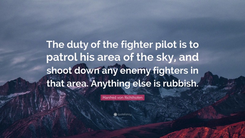 Manfred von Richthofen Quote: “The duty of the fighter pilot is to patrol his area of the sky, and shoot down any enemy fighters in that area. Anything else is rubbish.”