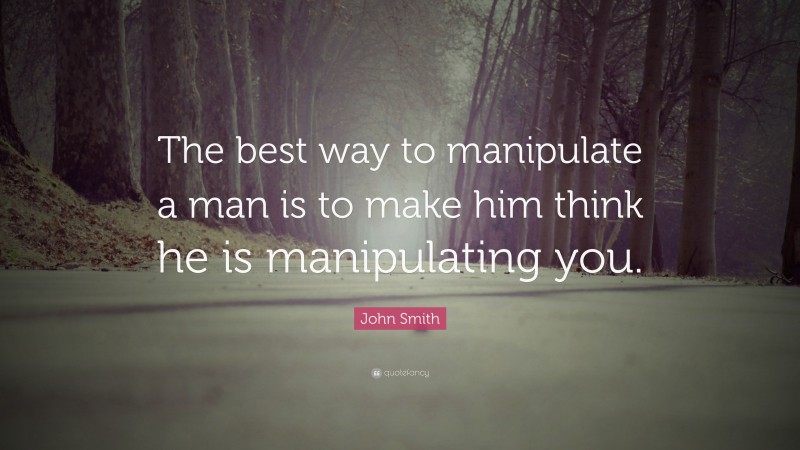 John Smith Quote: “The best way to manipulate a man is to make him think he is manipulating you.”