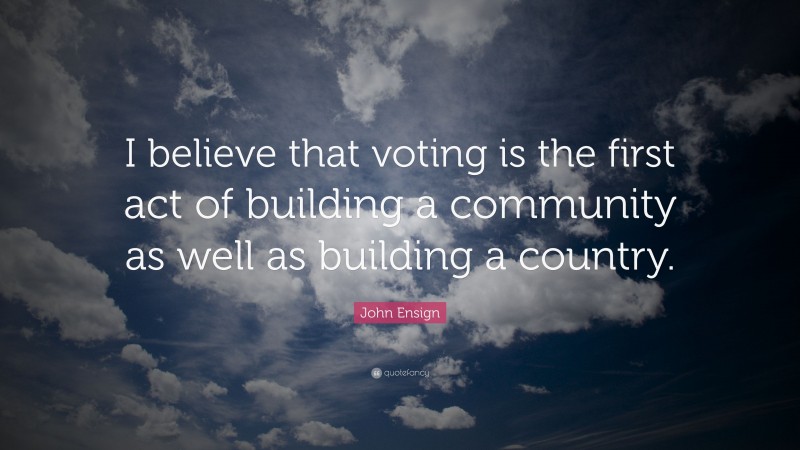 John Ensign Quote: “I believe that voting is the first act of building a community as well as building a country.”