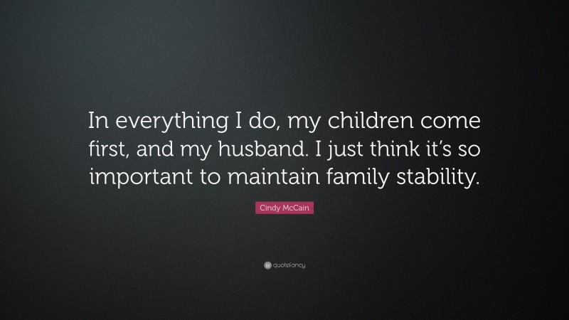 Cindy McCain Quote: “In everything I do, my children come first, and my husband. I just think it’s so important to maintain family stability.”