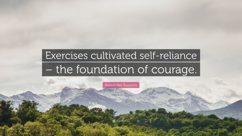 Alexander Suvorov Quote: “Exercises cultivated self-reliance – the foundation of courage.”