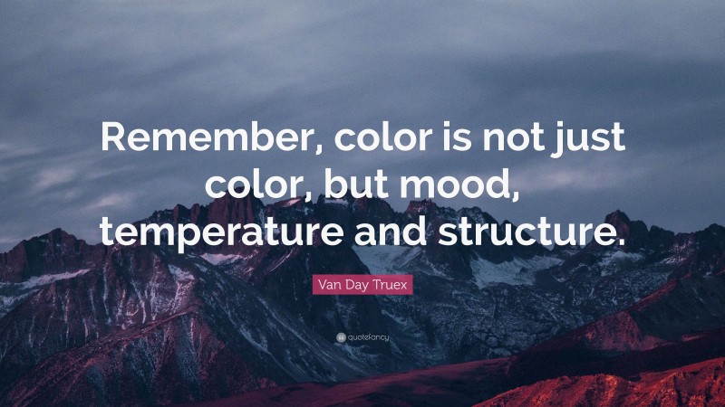 Van Day Truex Quote: “Remember, color is not just color, but mood, temperature and structure.”