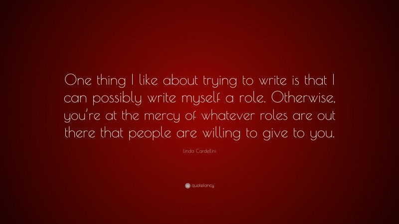 Linda Cardellini Quote: “One thing I like about trying to write is that I can possibly write myself a role. Otherwise, you’re at the mercy of whatever roles are out there that people are willing to give to you.”