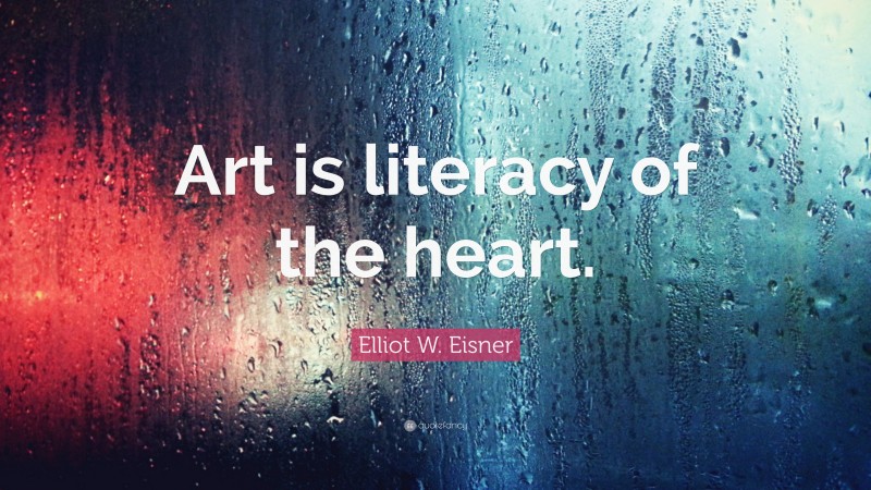 Elliot W. Eisner Quote: “Art is literacy of the heart.”