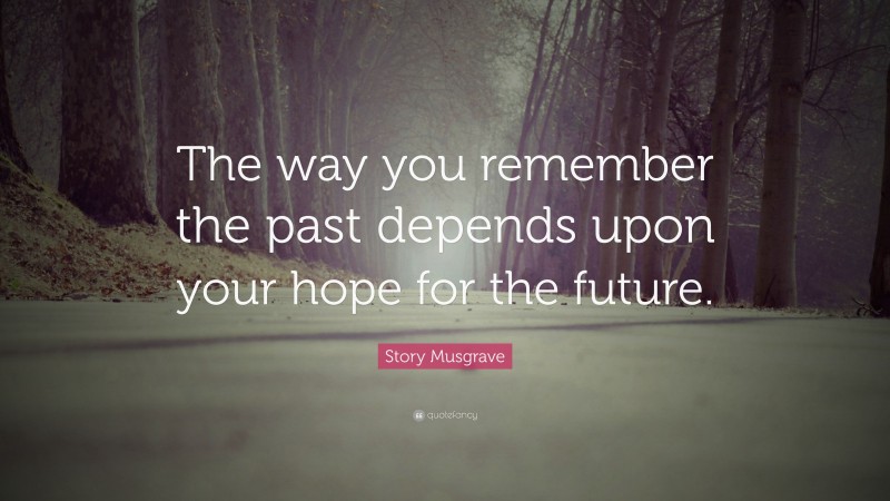 Story Musgrave Quote: “The way you remember the past depends upon your hope for the future.”