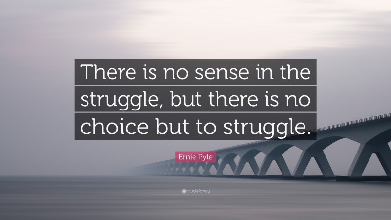 Ernie Pyle Quote: “There is no sense in the struggle, but there is no choice but to struggle.”