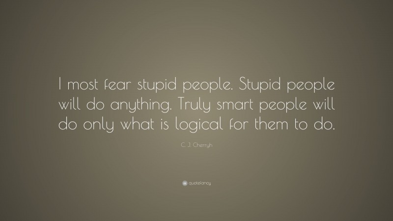 C. J. Cherryh Quote: “I most fear stupid people. Stupid people will do anything. Truly smart people will do only what is logical for them to do.”