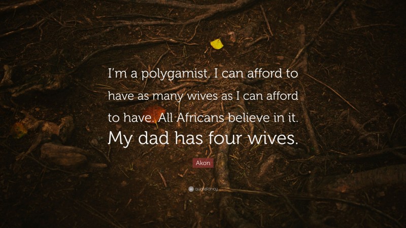 Akon Quote: “I’m a polygamist. I can afford to have as many wives as I can afford to have. All Africans believe in it. My dad has four wives.”