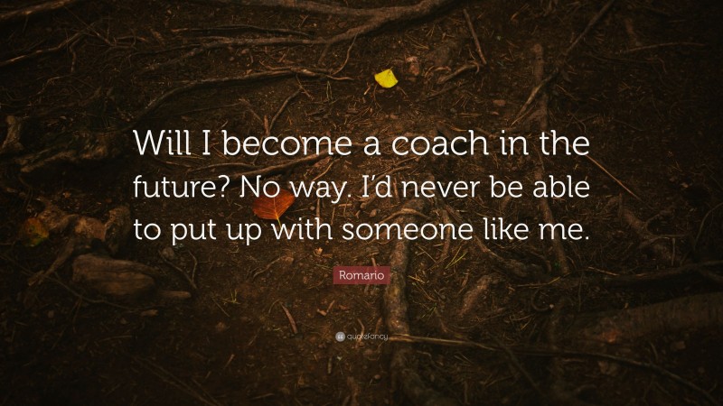 Romario Quote: “Will I become a coach in the future? No way. I’d never be able to put up with someone like me.”