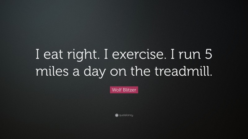 Wolf Blitzer Quote: “I eat right. I exercise. I run 5 miles a day on the treadmill.”