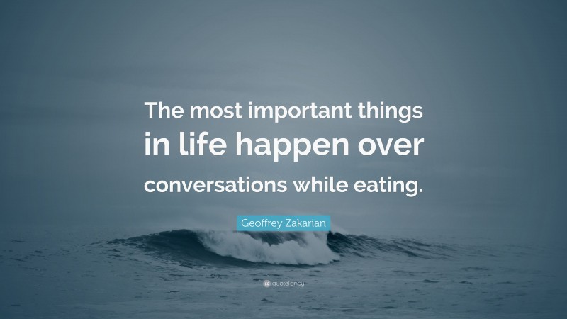 Geoffrey Zakarian Quote: “The most important things in life happen over conversations while eating.”