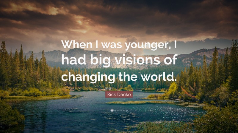 Rick Danko Quote: “When I was younger, I had big visions of changing the world.”