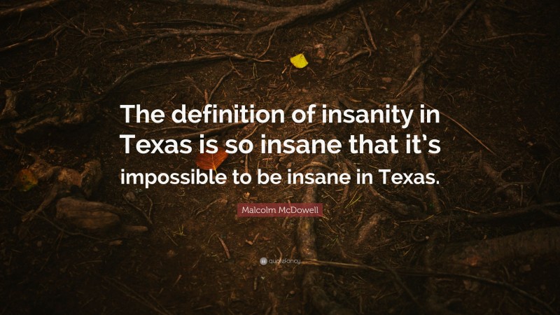 Malcolm McDowell Quote: “The definition of insanity in Texas is so insane that it’s impossible to be insane in Texas.”