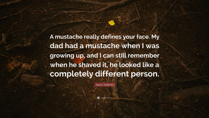 Jason Sudeikis Quote: “A mustache really defines your face. My dad had a mustache when I was growing up, and I can still remember when he shaved it, he looked like a completely different person.”