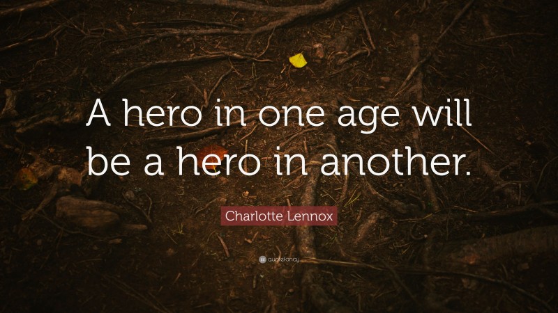 Charlotte Lennox Quote: “A hero in one age will be a hero in another.”