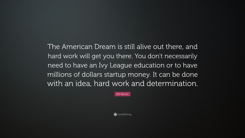 Bill Rancic Quote: “The American Dream is still alive out there, and hard work will get you there. You don’t necessarily need to have an Ivy League education or to have millions of dollars startup money. It can be done with an idea, hard work and determination.”