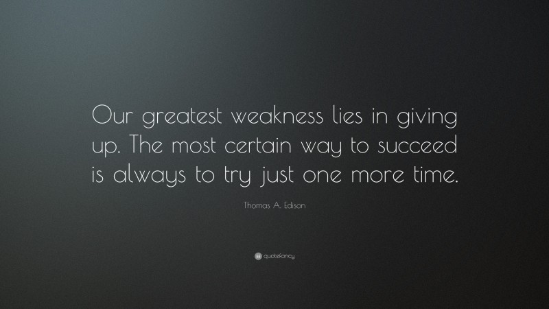 Thomas A. Edison Quote: “Our greatest weakness lies in giving up. The most certain way to succeed is always to try just one more time.”