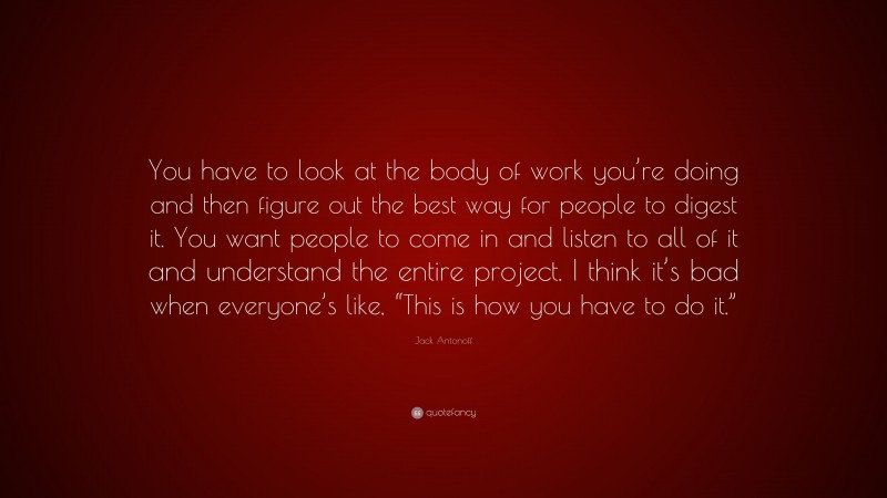 Jack Antonoff Quote: “You have to look at the body of work you’re doing and then figure out the best way for people to digest it. You want people to come in and listen to all of it and understand the entire project. I think it’s bad when everyone’s like, “This is how you have to do it.””
