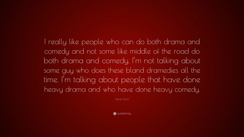 James Gunn Quote: “I really like people who can do both drama and comedy and not some like middle of the road do both drama and comedy. I’m not talking about some guy who does these bland dramedies all the time. I’m talking about people that have done heavy drama and who have done heavy comedy.”