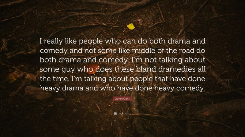James Gunn Quote: “I really like people who can do both drama and comedy and not some like middle of the road do both drama and comedy. I’m not talking about some guy who does these bland dramedies all the time. I’m talking about people that have done heavy drama and who have done heavy comedy.”