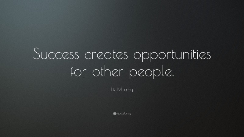 Liz Murray Quote: “Success creates opportunities for other people.”
