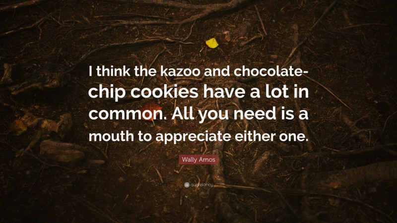 Wally Amos Quote: “I think the kazoo and chocolate-chip cookies have a lot in common. All you need is a mouth to appreciate either one.”