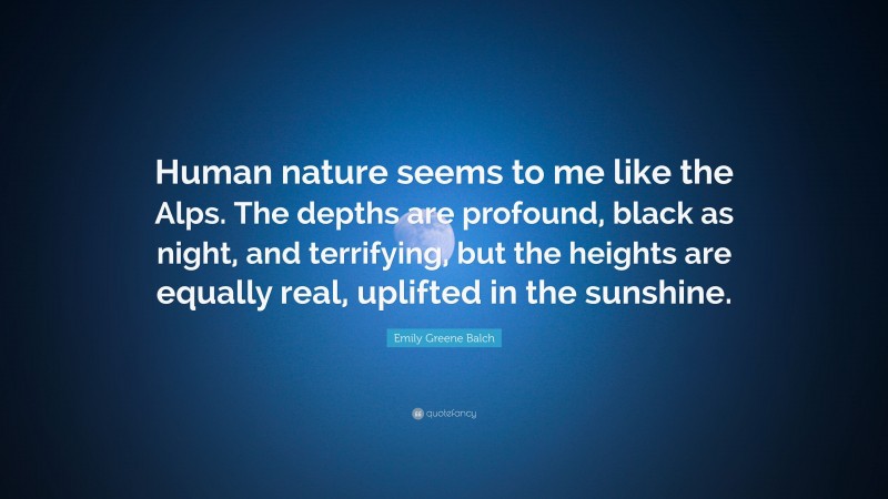 Emily Greene Balch Quote: “Human nature seems to me like the Alps. The depths are profound, black as night, and terrifying, but the heights are equally real, uplifted in the sunshine.”