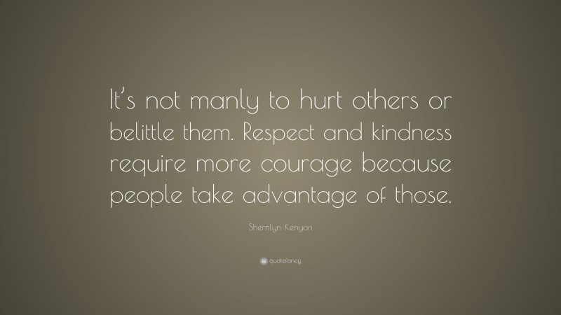 Sherrilyn Kenyon Quote: “It’s not manly to hurt others or belittle them. Respect and kindness require more courage because people take advantage of those.”