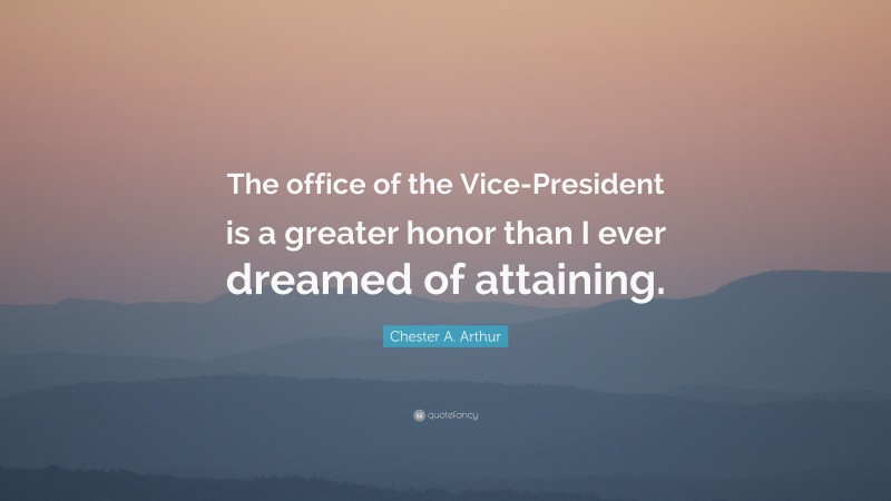 Chester A. Arthur Quote: “The office of the Vice-President is a greater honor than I ever dreamed of attaining.”