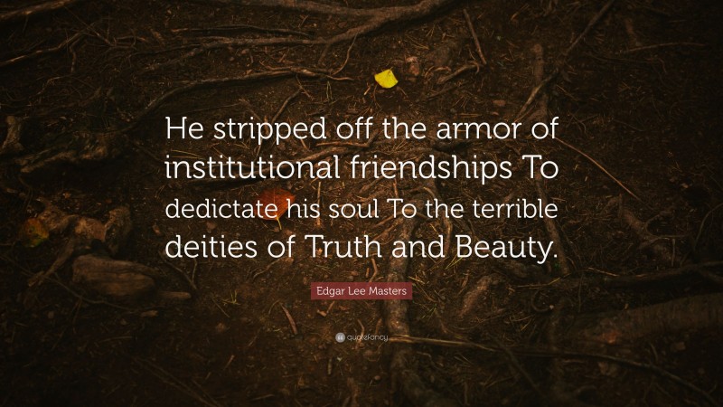 Edgar Lee Masters Quote: “He stripped off the armor of institutional friendships To dedictate his soul To the terrible deities of Truth and Beauty.”