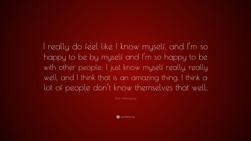 Dree Hemingway Quote: “I really do feel like I know myself, and I’m so happy to be by myself and I’m so happy to be with other people; I just know myself really, really well, and I think that is an amazing thing. I think a lot of people don’t know themselves that well.”