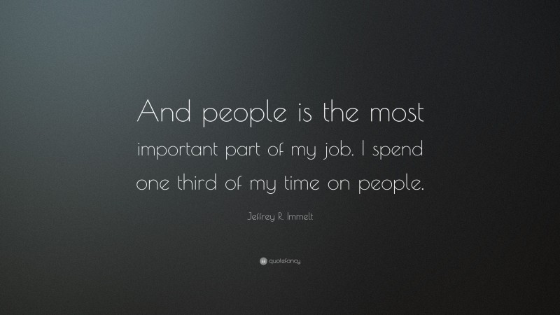 Jeffrey R. Immelt Quote: “And people is the most important part of my job. I spend one third of my time on people.”