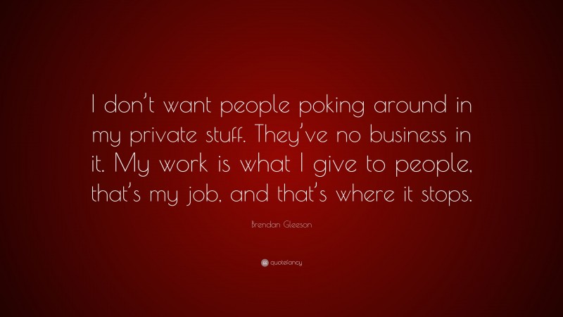 Brendan Gleeson Quote: “I don’t want people poking around in my private stuff. They’ve no business in it. My work is what I give to people, that’s my job, and that’s where it stops.”