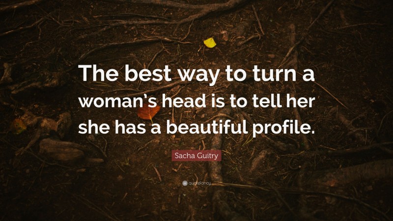 Sacha Guitry Quote: “The best way to turn a woman’s head is to tell her she has a beautiful profile.”