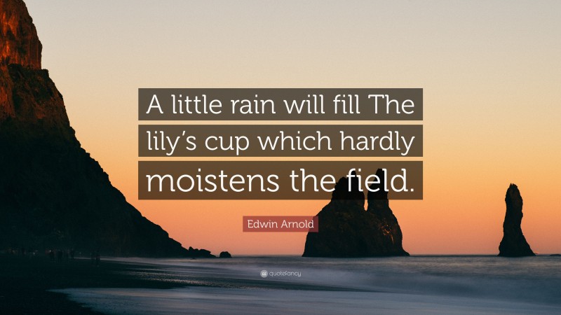 Edwin Arnold Quote: “A little rain will fill The lily’s cup which hardly moistens the field.”