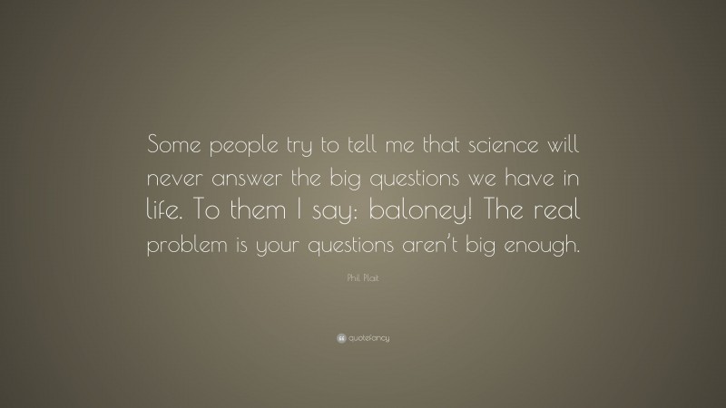 Phil Plait Quote: “Some people try to tell me that science will never answer the big questions we have in life. To them I say: baloney! The real problem is your questions aren’t big enough.”