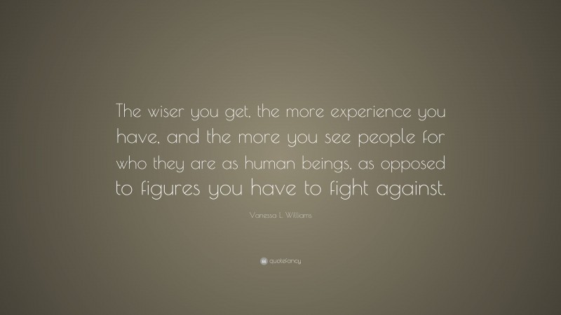 Vanessa L. Williams Quote: “The wiser you get, the more experience you have, and the more you see people for who they are as human beings, as opposed to figures you have to fight against.”
