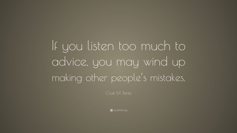 Croft M. Pentz Quote: “If you listen too much to advice, you may wind up making other people’s mistakes.”