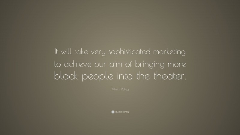 Alvin Ailey Quote: “It will take very sophisticated marketing to achieve our aim of bringing more black people into the theater.”