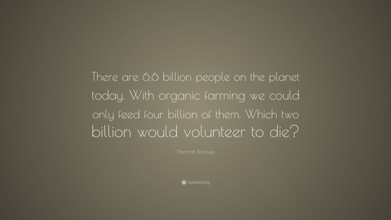 Norman Borlaug Quote: “There are 6.6 billion people on the planet today. With organic farming we could only feed four billion of them. Which two billion would volunteer to die?”